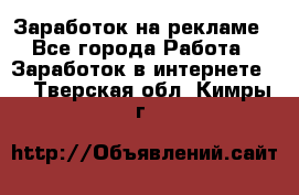 Заработок на рекламе - Все города Работа » Заработок в интернете   . Тверская обл.,Кимры г.
